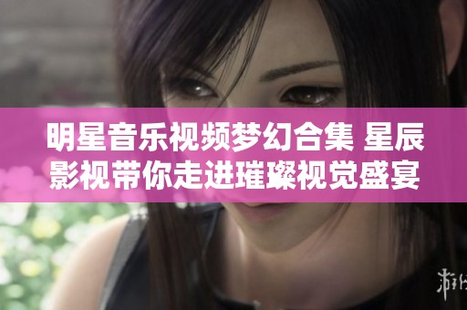 明星音樂視頻夢幻合集 星辰影視帶你走進璀璨視覺盛宴