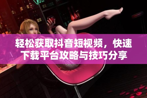 輕松獲取抖音短視頻，快速下載平臺攻略與技巧分享