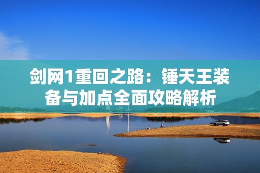 劍網1重回之路：錘天王裝備與加點全面攻略解析