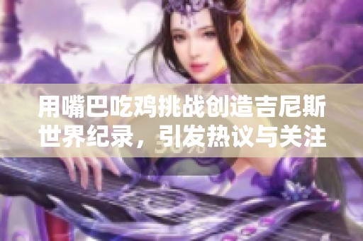 用嘴巴吃雞挑戰創造吉尼斯世界紀錄，引發熱議與關注