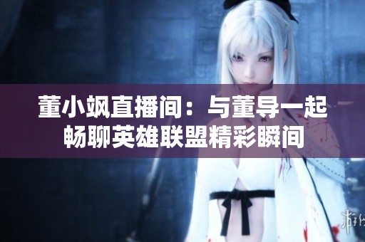董小颯直播間：與董導一起暢聊英雄聯盟精彩瞬間