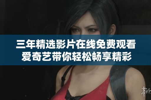 三年精選影片在線免費觀看 愛奇藝帶你輕松暢享精彩影片