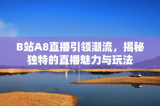 B站A8直播引領潮流，揭秘獨特的直播魅力與玩法