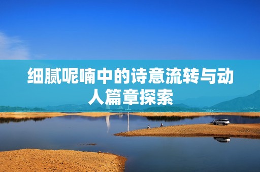細(xì)膩呢喃中的詩意流轉(zhuǎn)與動(dòng)人篇章探索