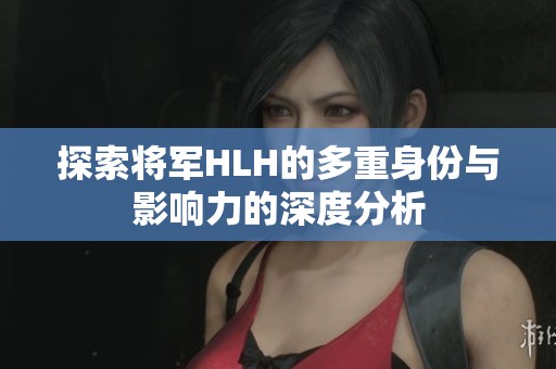 探索將軍HLH的多重身份與影響力的深度分析