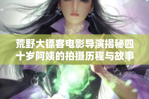 荒野大鏢客電影導(dǎo)演揭秘四十歲阿姨的拍攝歷程與故事