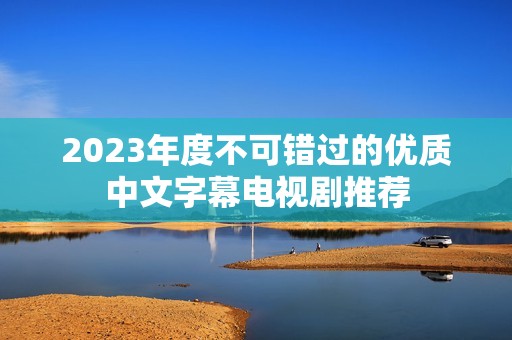 2023年度不可錯過的優質中文字幕電視劇推薦