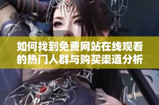 如何找到免費網站在線觀看的熱門人群與購買渠道分析