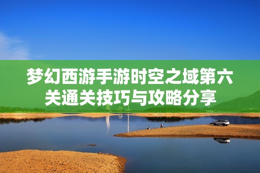 夢幻西游手游時空之域第六關通關技巧與攻略分享