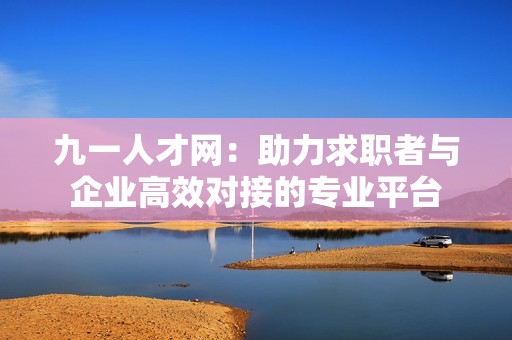 九一人才網(wǎng)：助力求職者與企業(yè)高效對接的專業(yè)平臺