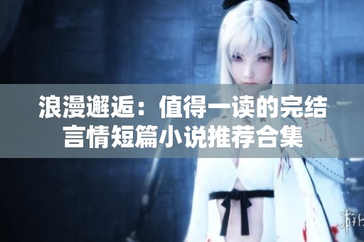 浪漫邂逅：值得一讀的完結(jié)言情短篇小說推薦合集