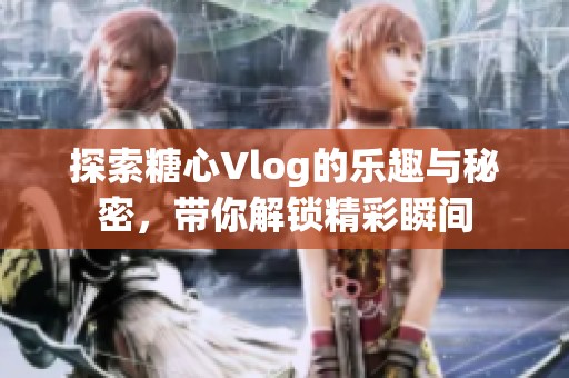 探索糖心Vlog的樂趣與秘密，帶你解鎖精彩瞬間