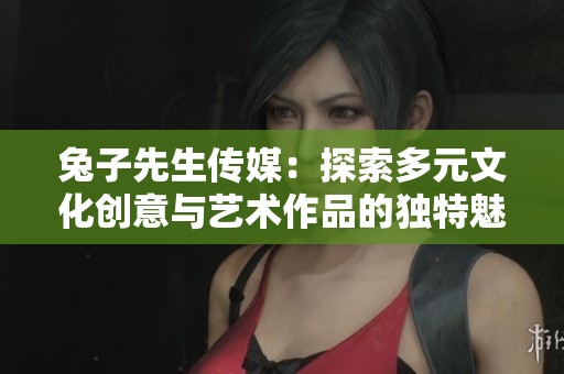 兔子先生傳媒：探索多元文化創(chuàng)意與藝術(shù)作品的獨特魅力