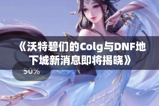 《沃特碧們的Colg與DNF地下城新消息即將揭曉》