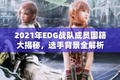 2021年EDG戰隊成員國籍大揭秘，選手背景全解析