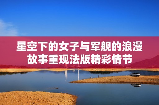 星空下的女子與軍艦的浪漫故事重現法版精彩情節