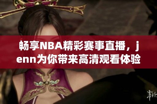 暢享NBA精彩賽事直播，jenn為你帶來高清觀看體驗