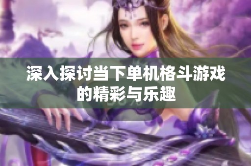 深入探討當下單機格斗游戲的精彩與樂趣
