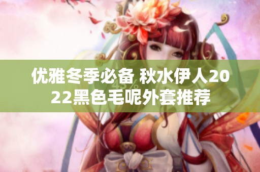 優雅冬季必備 秋水伊人2022黑色毛呢外套推薦