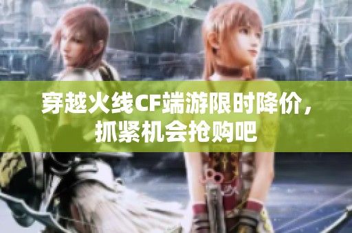 穿越火線CF端游限時(shí)降價(jià)，抓緊機(jī)會(huì)搶購吧