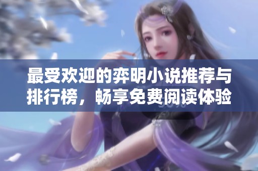 最受歡迎的弈明小說推薦與排行榜，暢享免費(fèi)閱讀體驗(yàn)
