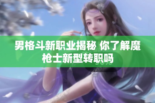 男格斗新職業揭秘 你了解魔槍士新型轉職嗎
