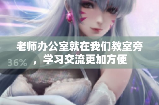 老師辦公室就在我們教室旁，學(xué)習(xí)交流更加方便