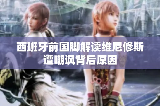 西班牙前國腳解讀維尼修斯遭嘲諷背后原因