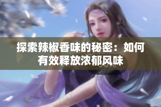 探索辣椒香味的秘密：如何有效釋放濃郁風味