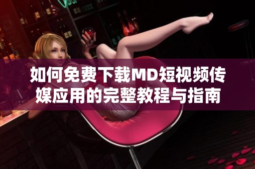 如何免費下載MD短視頻傳媒應(yīng)用的完整教程與指南