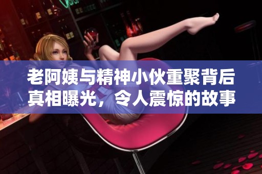 老阿姨與精神小伙重聚背后真相曝光，令人震驚的故事揭秘
