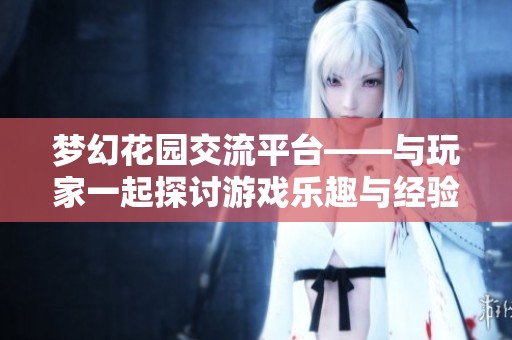 夢幻花園交流平臺——與玩家一起探討游戲樂趣與經(jīng)驗