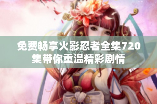 免費暢享火影忍者全集720集帶你重溫精彩劇情