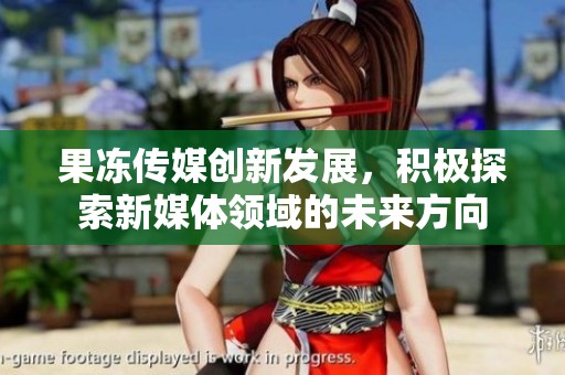 果凍傳媒創新發展，積極探索新媒體領域的未來方向