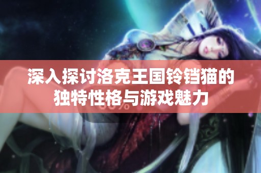 深入探討洛克王國鈴鐺貓的獨特性格與游戲魅力