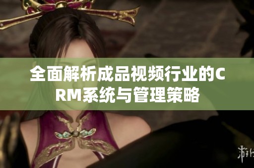 全面解析成品視頻行業的CRM系統與管理策略