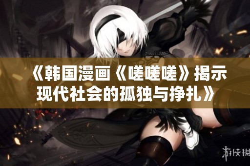《韓國漫畫《嗟嗟嗟》揭示現代社會的孤獨與掙扎》