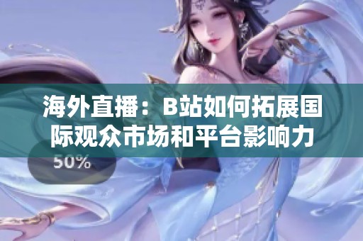 海外直播：B站如何拓展國際觀眾市場和平臺影響力