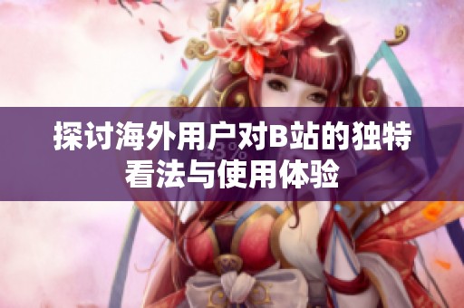 探討海外用戶對B站的獨特看法與使用體驗