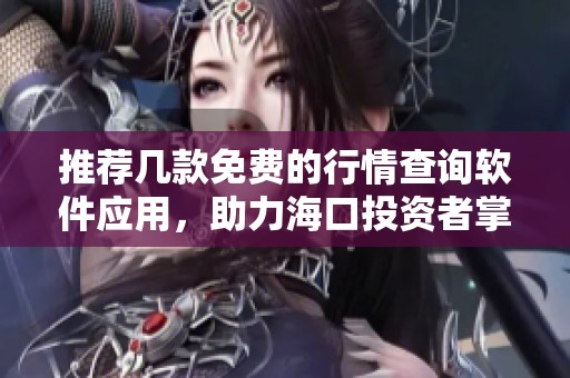 推薦幾款免費(fèi)的行情查詢軟件應(yīng)用，助力海口投資者掌握市場動態(tài)