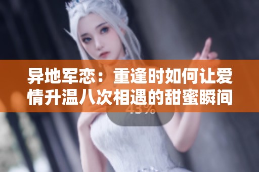 異地軍戀：重逢時如何讓愛情升溫八次相遇的甜蜜瞬間