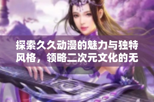 探索久久動(dòng)漫的魅力與獨(dú)特風(fēng)格，領(lǐng)略二次元文化的無窮魅力