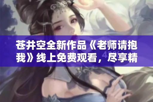 蒼井空全新作品《老師請(qǐng)抱我》線上免費(fèi)觀看，盡享精彩內(nèi)容