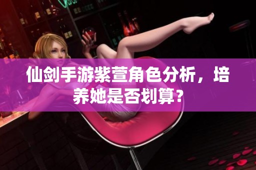 仙劍手游紫萱角色分析，培養她是否劃算？