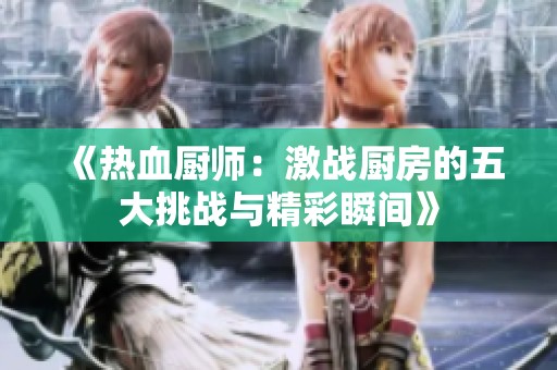 《熱血廚師：激戰廚房的五大挑戰與精彩瞬間》