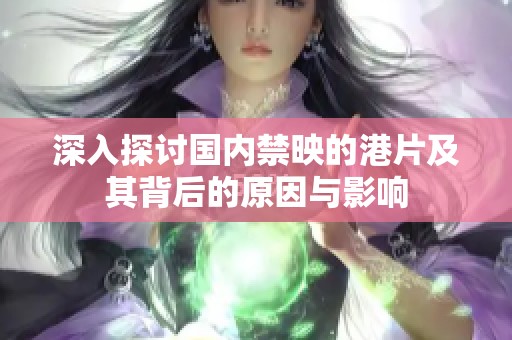深入探討國內禁映的港片及其背后的原因與影響