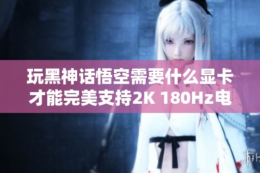 玩黑神話悟空需要什么顯卡才能完美支持2K 180Hz電競顯示器