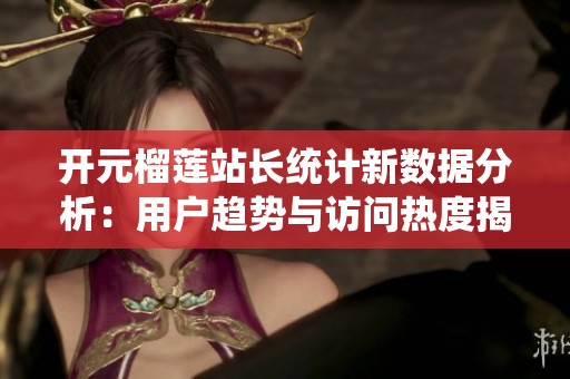 開元榴蓮站長統計新數據分析：用戶趨勢與訪問熱度揭秘
