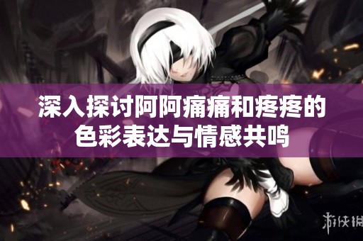 深入探討阿阿痛痛和疼疼的色彩表達(dá)與情感共鳴