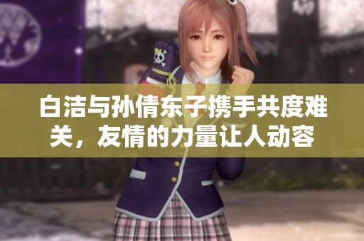 白潔與孫倩東子攜手共度難關(guān)，友情的力量讓人動(dòng)容